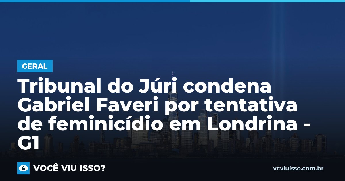 Card: Tribunal do Júri condena Gabriel Faveri por tentativa de feminicídio em Londrina - G1