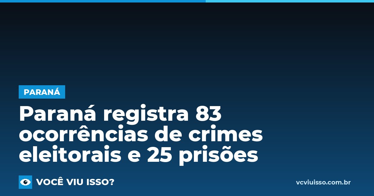 Card: Paraná registra 83 ocorrências de crimes eleitorais e 25 prisões