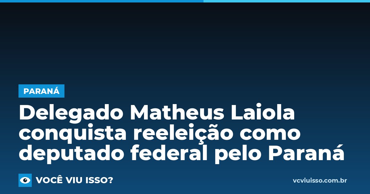 Card: Delegado Matheus Laiola conquista reeleição como deputado federal pelo Paraná