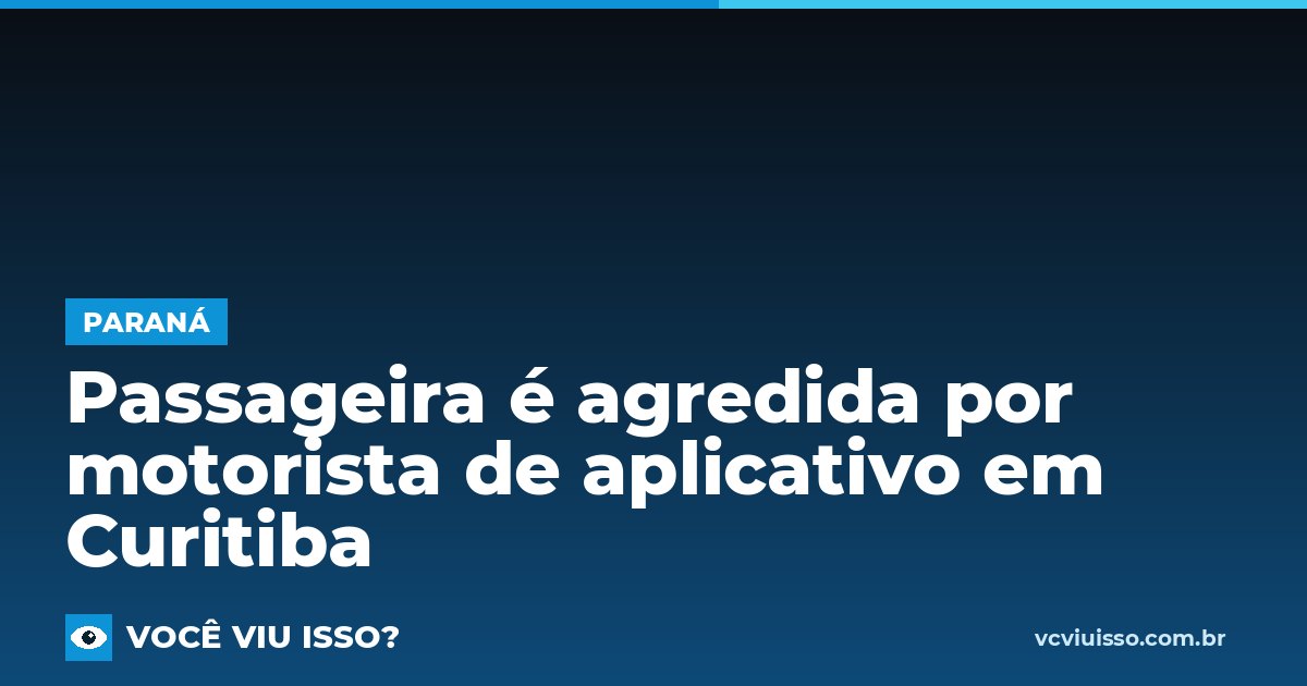 Passageira é agredida por motorista de aplicativo em Curitiba