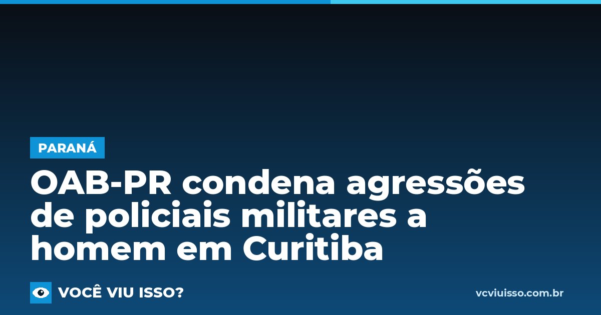 Card: OAB-PR condena agressões de policiais militares a homem em Curitiba
