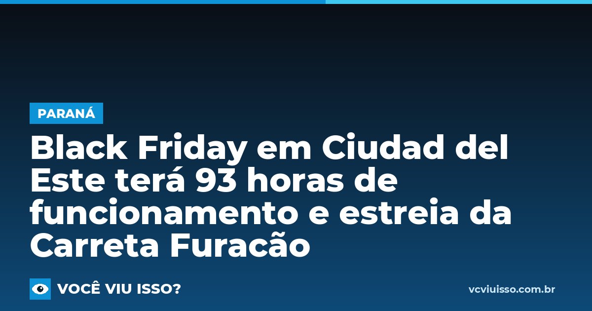Card: Black Friday em Ciudad del Este terá 93 horas de funcionamento e estreia da Carreta Furacão
