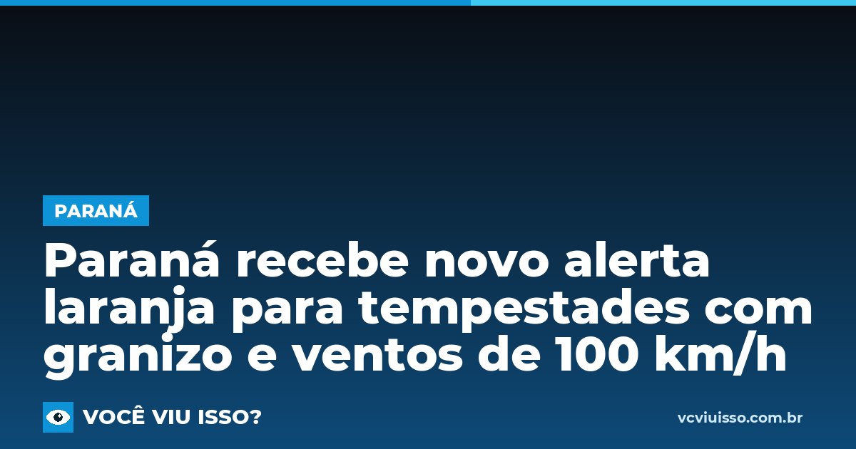 Paraná recebe novo alerta laranja para tempestades com granizo e ventos de 100 km/h