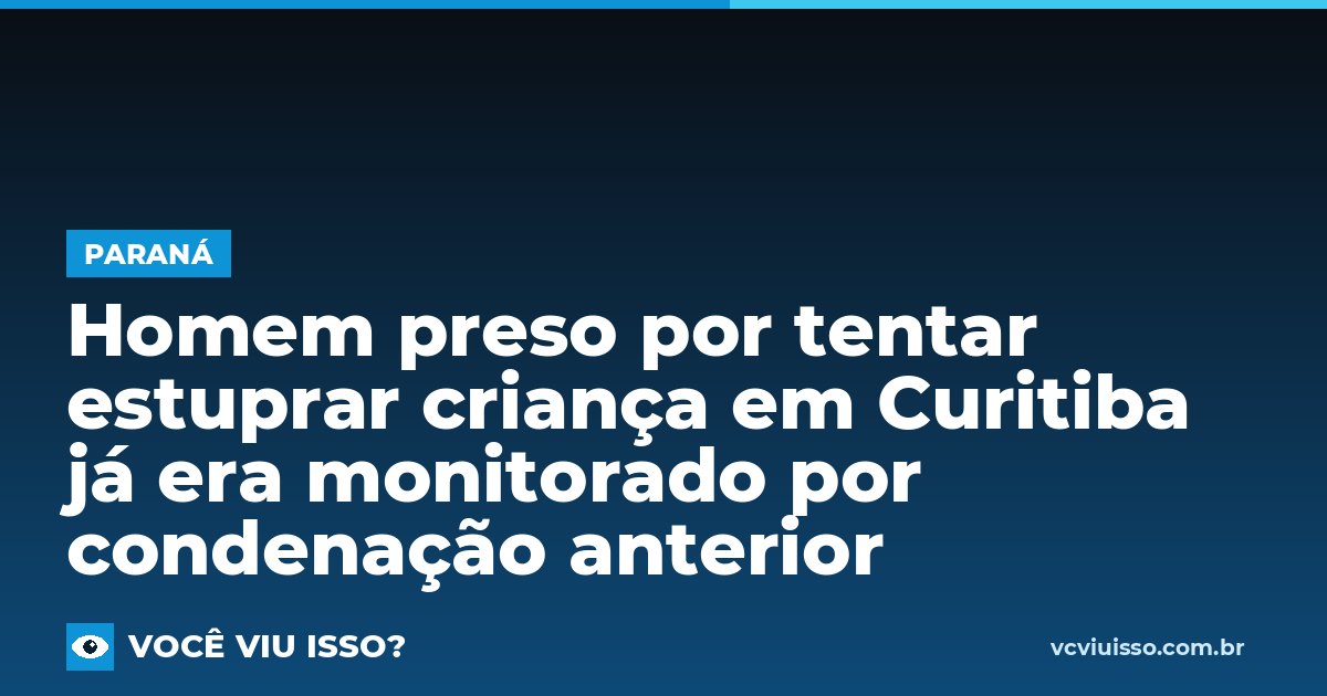 Card: Homem preso por tentar estuprar criança em Curitiba já era monitorado por condenação anterior