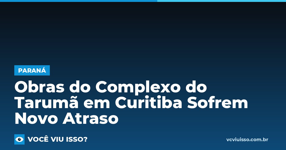 Card: Obras do Complexo do Tarumã em Curitiba Sofrem Novo Atraso