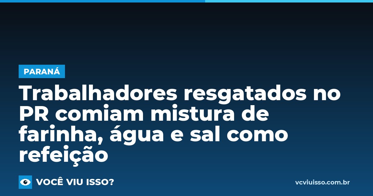 Card: Trabalhadores resgatados no PR comiam mistura de farinha, água e sal como refeição
