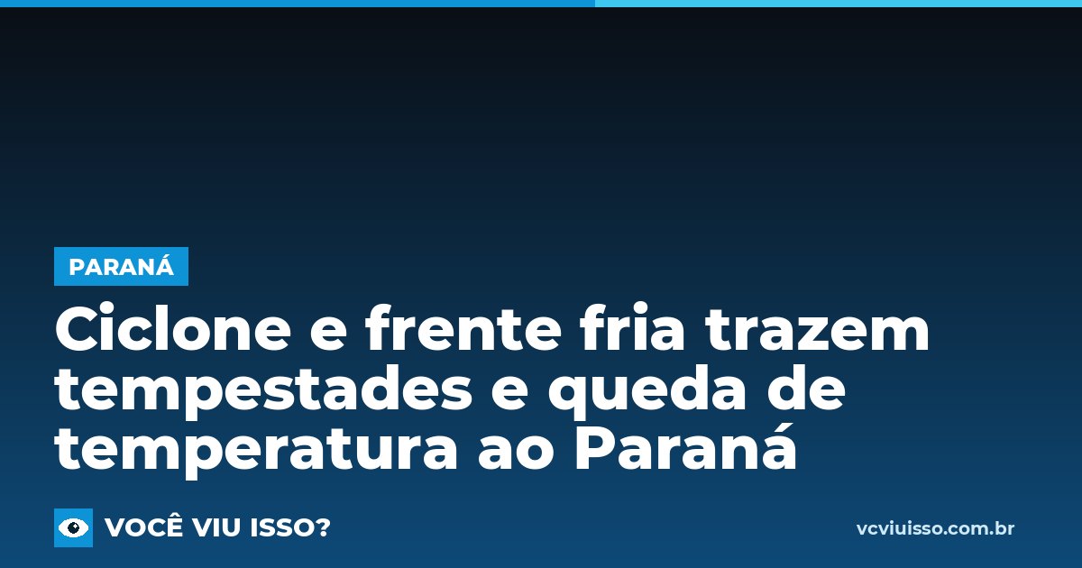 Ciclone e frente fria trazem tempestades e queda de temperatura ao Paraná