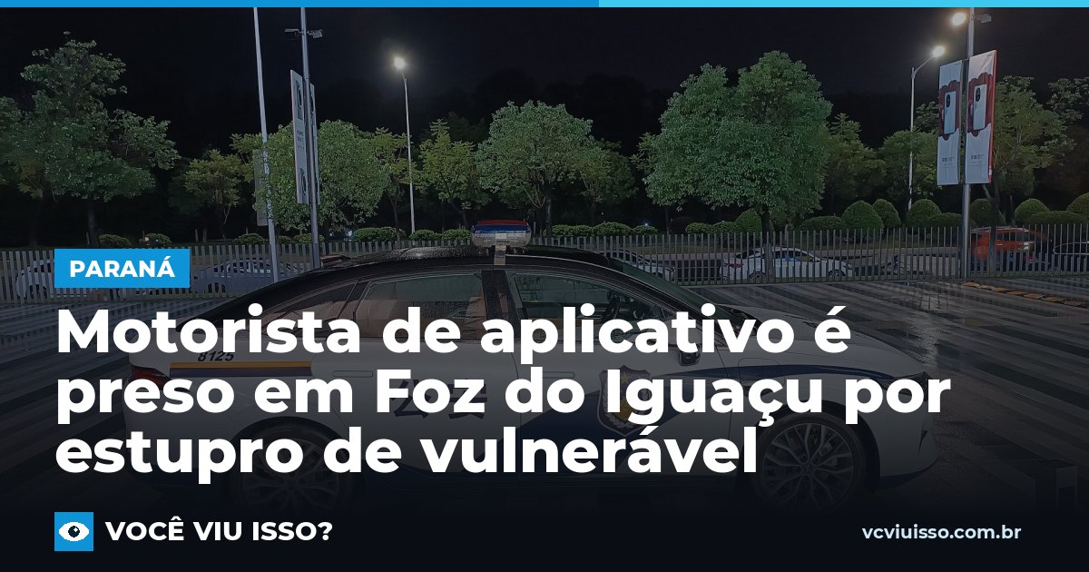 Motorista de aplicativo é preso em Foz do Iguaçu por estupro de vulnerável