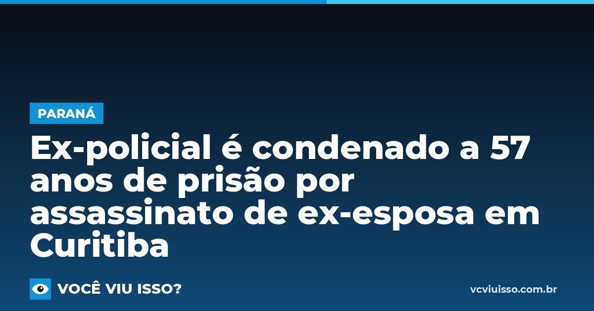 Ex-policial é condenado a 57 anos de prisão por assassinato de ex-esposa em Curitiba