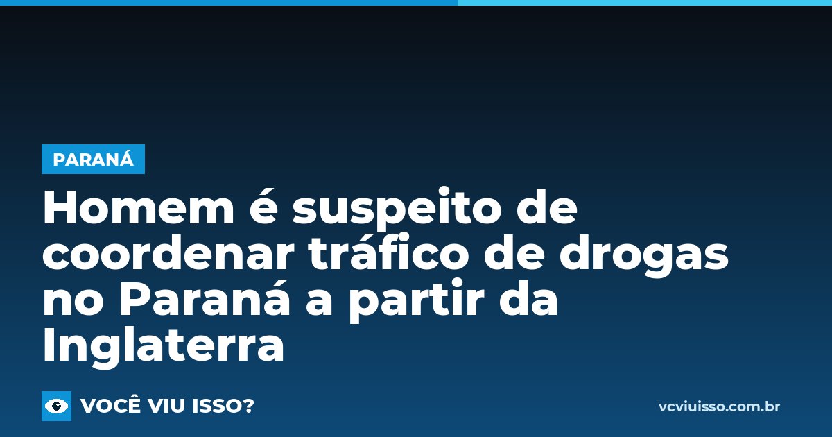 Card: Homem é suspeito de coordenar tráfico de drogas no Paraná a partir da Inglaterra