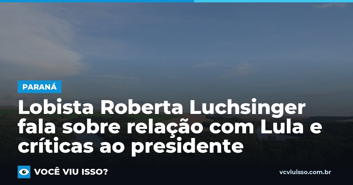 Lobista Roberta Luchsinger fala sobre relação com Lula e críticas ao presidente