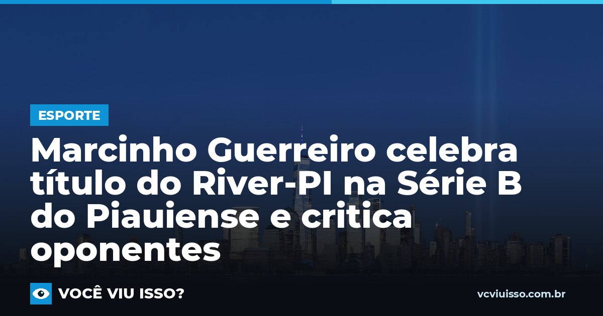 Marcinho Guerreiro celebra título do River-PI na Série B do Piauiense e critica oponentes