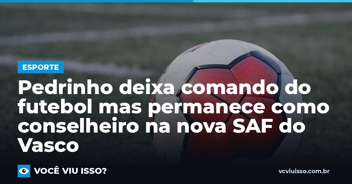 Card: Pedrinho deixa comando do futebol mas permanece como conselheiro na nova SAF do Vasco